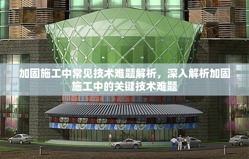 加固施工中常見技術(shù)難題解析，深入解析加固施工中的關(guān)鍵技術(shù)難題