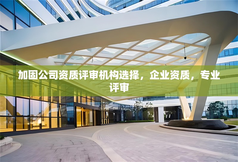 加固公司資質(zhì)評(píng)審機(jī)構(gòu)選擇，企業(yè)資質(zhì)，專業(yè)評(píng)審 行業(yè)新聞 第1張