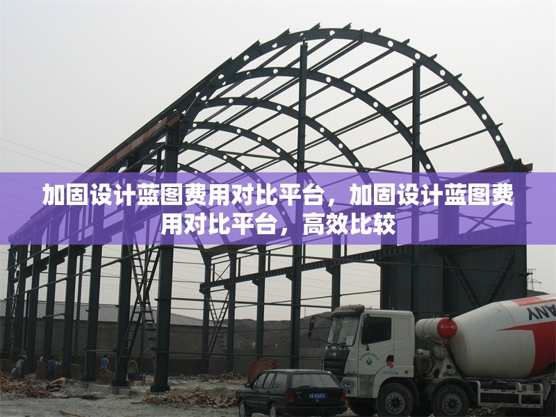 加固設(shè)計(jì)藍(lán)圖費(fèi)用對比平臺，加固設(shè)計(jì)藍(lán)圖費(fèi)用對比平臺，高效比較