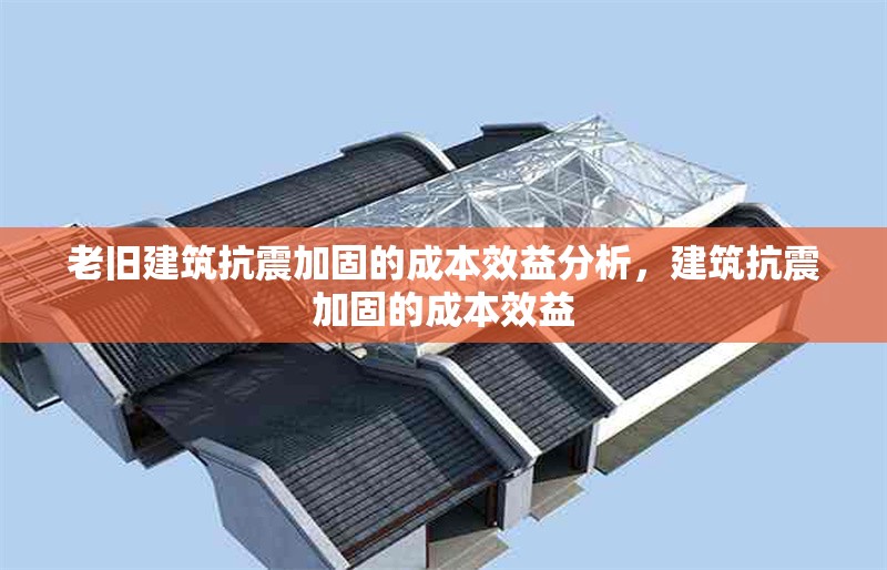 老舊建筑抗震加固的成本效益分析，建筑抗震加固的成本效益