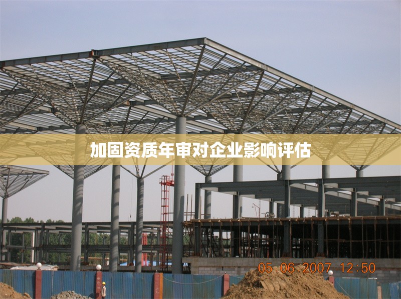 加固資質(zhì)年審對企業(yè)影響評估 行業(yè)新聞 第1張