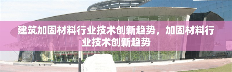 建筑加固材料行業(yè)技術(shù)創(chuàng)新趨勢，加固材料行業(yè)技術(shù)創(chuàng)新趨勢