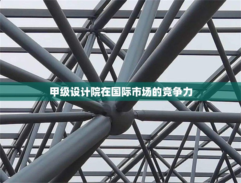 甲級設計院在國際市場的競爭力 行業(yè)新聞 第1張