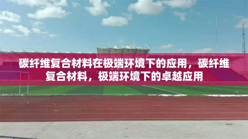 碳纖維復(fù)合材料在極端環(huán)境下的應(yīng)用，碳纖維復(fù)合材料，極端環(huán)境下的卓越應(yīng)用 行業(yè)新聞 第6張