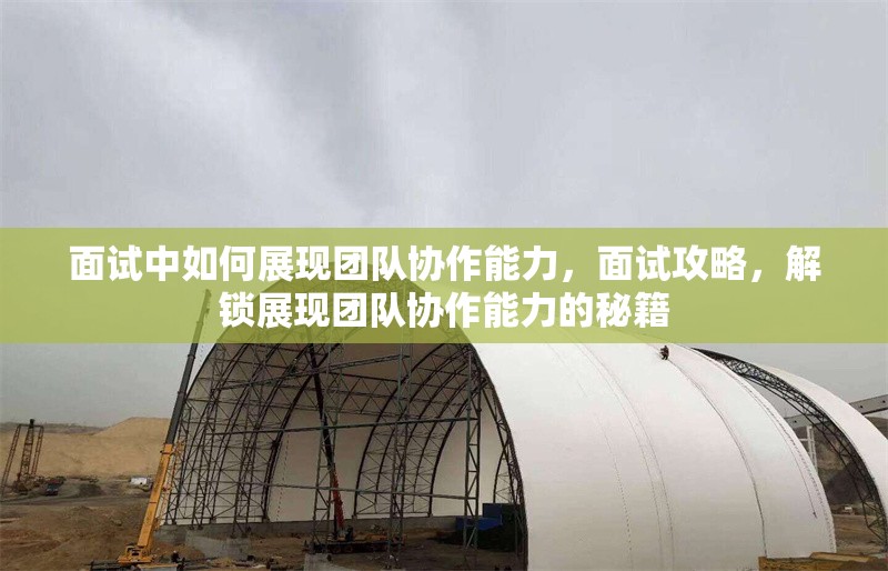 面試中如何展現(xiàn)團(tuán)隊(duì)協(xié)作能力，面試攻略，解鎖展現(xiàn)團(tuán)隊(duì)協(xié)作能力的秘籍