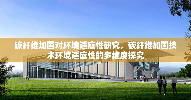 碳纖維加固對(duì)環(huán)境適應(yīng)性研究，碳纖維加固技術(shù)環(huán)境適應(yīng)性的多維度探究，碳纖維加固技術(shù)的環(huán)境適應(yīng)性多維度研究 行業(yè)新聞 第6張