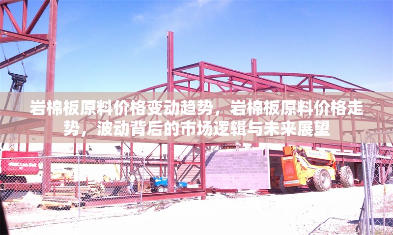 巖棉板原料價格變動趨勢，巖棉板原料價格走勢，波動背后的市場邏輯與未來展望 行業(yè)新聞 第6張