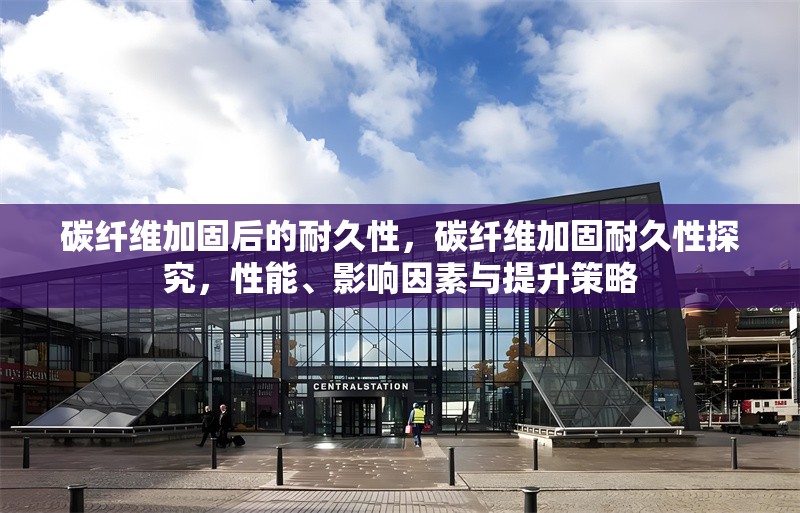 碳纖維加固后的耐久性，碳纖維加固耐久性探究，性能、影響因素與提升策略 行業(yè)新聞 第6張
