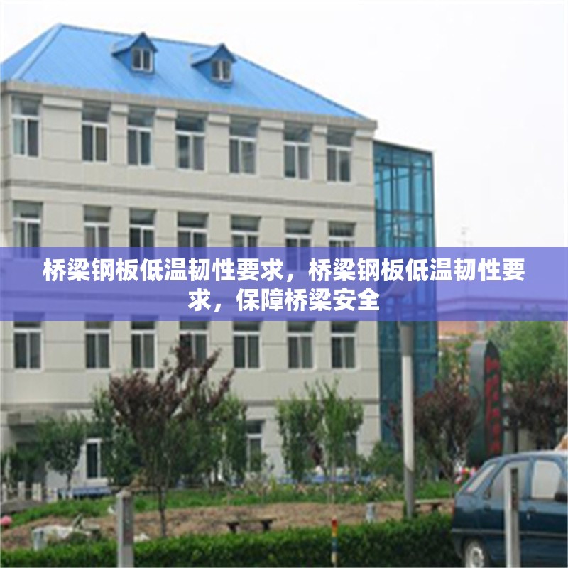 橋梁鋼板低溫韌性要求，橋梁鋼板低溫韌性要求，保障橋梁安全 行業(yè)新聞 第7張