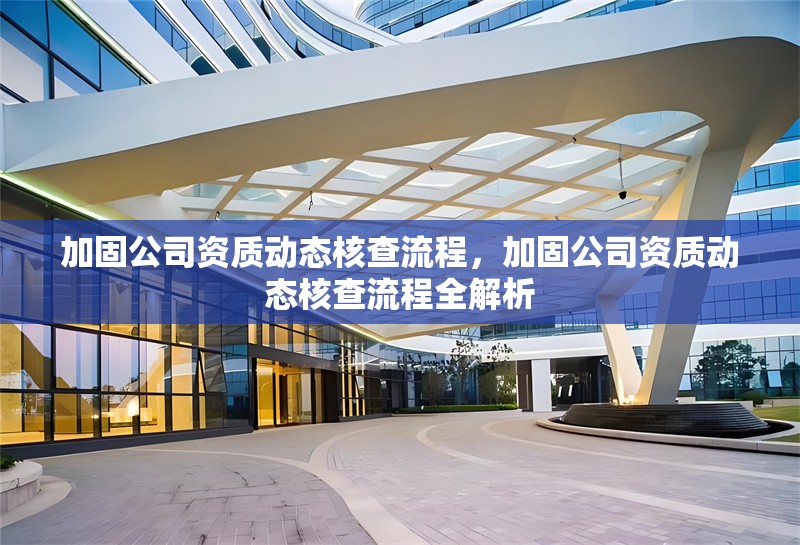 加固公司資質(zhì)動(dòng)態(tài)核查流程，加固公司資質(zhì)動(dòng)態(tài)核查流程全解析 行業(yè)新聞 第6張