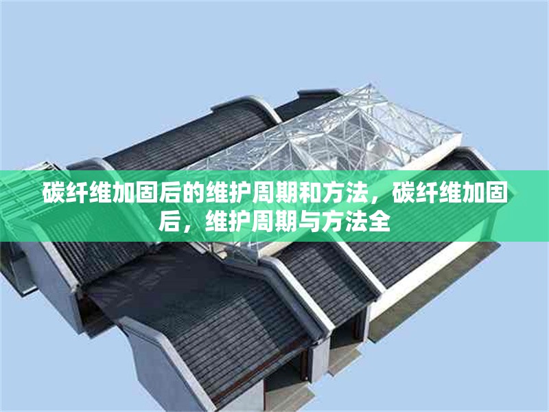 碳纖維加固后的維護(hù)周期和方法，碳纖維加固后，維護(hù)周期與方法全 行業(yè)新聞 第6張