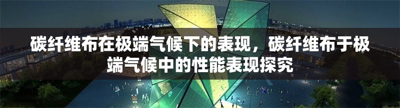 碳纖維布在極端氣候下的表現(xiàn)，碳纖維布于極端氣候中的性能表現(xiàn)探究 行業(yè)新聞 第2張