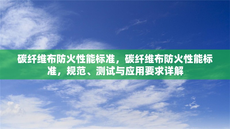 碳纖維布防火性能標(biāo)準(zhǔn)，碳纖維布防火性能標(biāo)準(zhǔn)，規(guī)范、測(cè)試與應(yīng)用要求詳解
