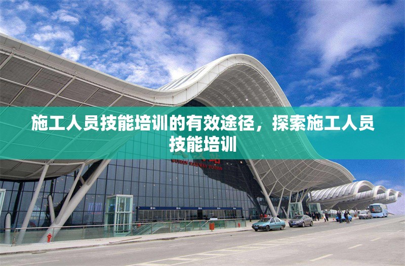 施工人員技能培訓的有效途徑，探索施工人員技能培訓