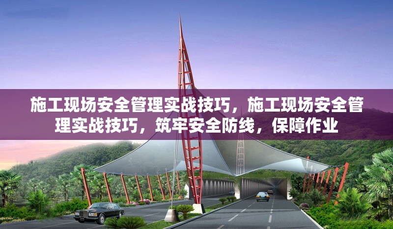 施工現(xiàn)場安全管理實戰(zhàn)技巧，施工現(xiàn)場安全管理實戰(zhàn)技巧，筑牢安全防線，保障作業(yè) 行業(yè)新聞 第1張
