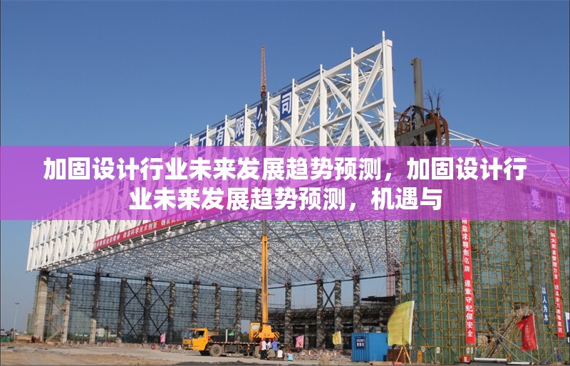 加固設(shè)計行業(yè)未來發(fā)展趨勢預(yù)測，加固設(shè)計行業(yè)未來發(fā)展趨勢預(yù)測，機遇與 行業(yè)新聞 第6張