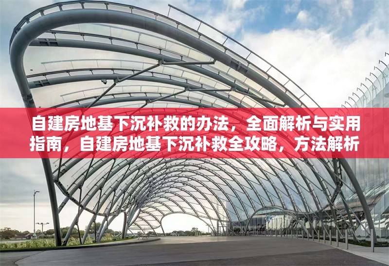 自建房地基下沉補(bǔ)救的辦法，全面解析與實(shí)用指南，自建房地基下沉補(bǔ)救全攻略，方法解析與實(shí)用指南