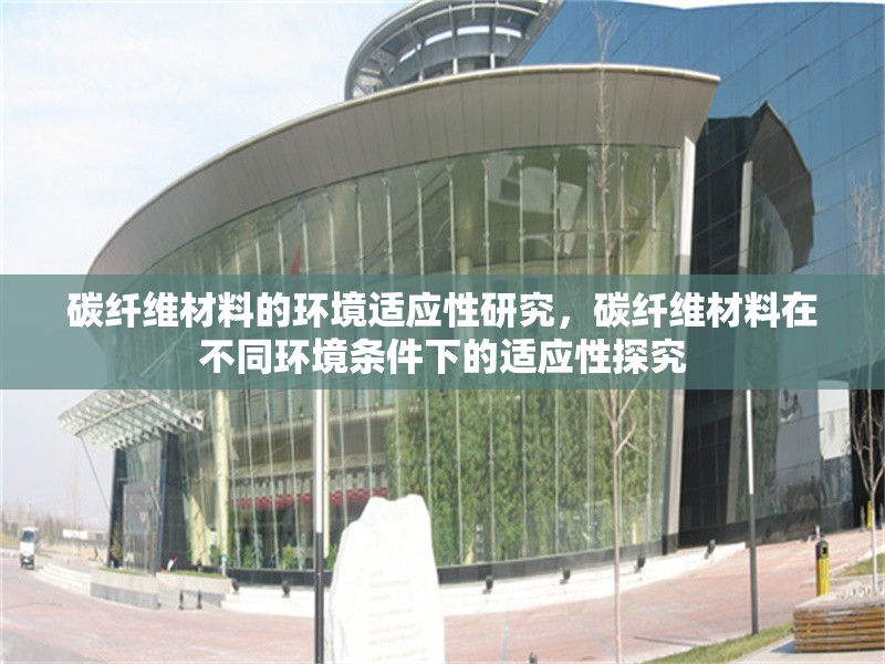 碳纖維材料的環(huán)境適應(yīng)性研究，碳纖維材料在不同環(huán)境條件下的適應(yīng)性探究