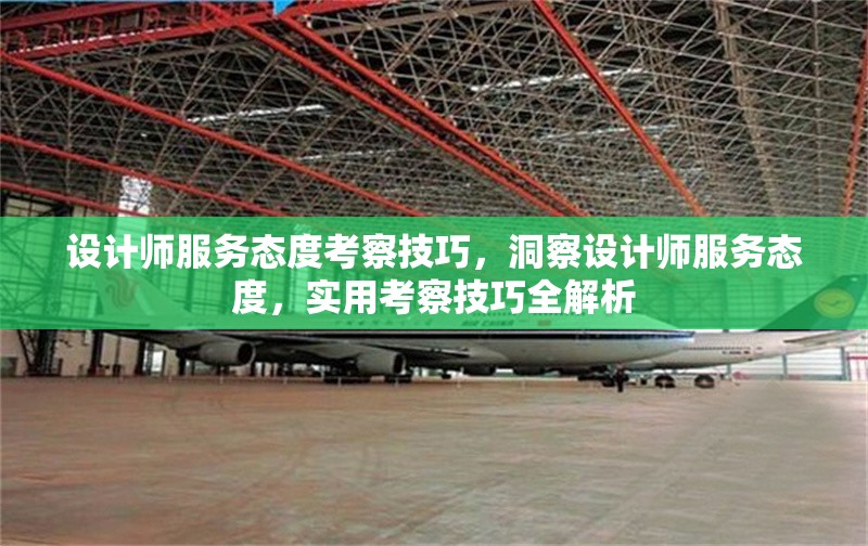 設計師服務態(tài)度考察技巧，洞察設計師服務態(tài)度，實用考察技巧全解析 行業(yè)新聞 第1張