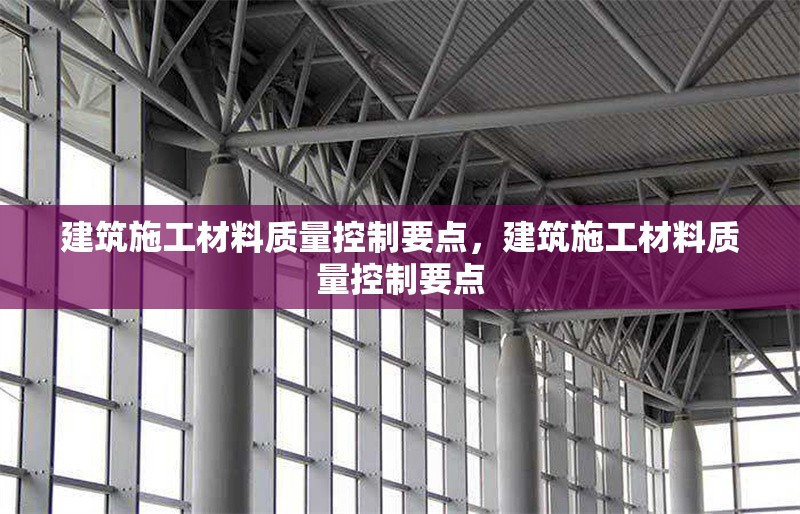 建筑施工材料質(zhì)量控制要點(diǎn)，建筑施工材料質(zhì)量控制要點(diǎn) 行業(yè)新聞 第6張