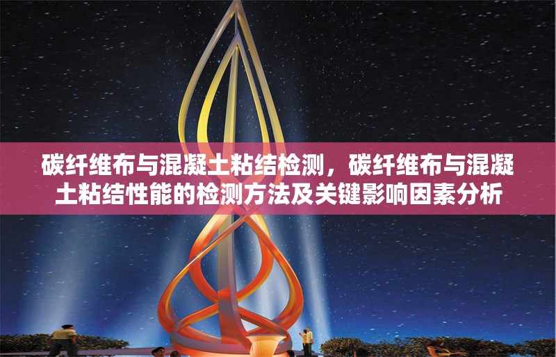 碳纖維布與混凝土粘結檢測，碳纖維布與混凝土粘結性能的檢測方法及關鍵影響因素分析 行業(yè)新聞