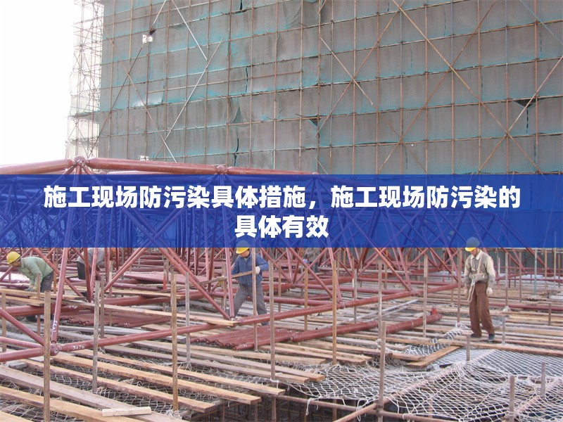 施工現(xiàn)場防污染具體措施，施工現(xiàn)場防污染的具體有效 行業(yè)新聞 第4張