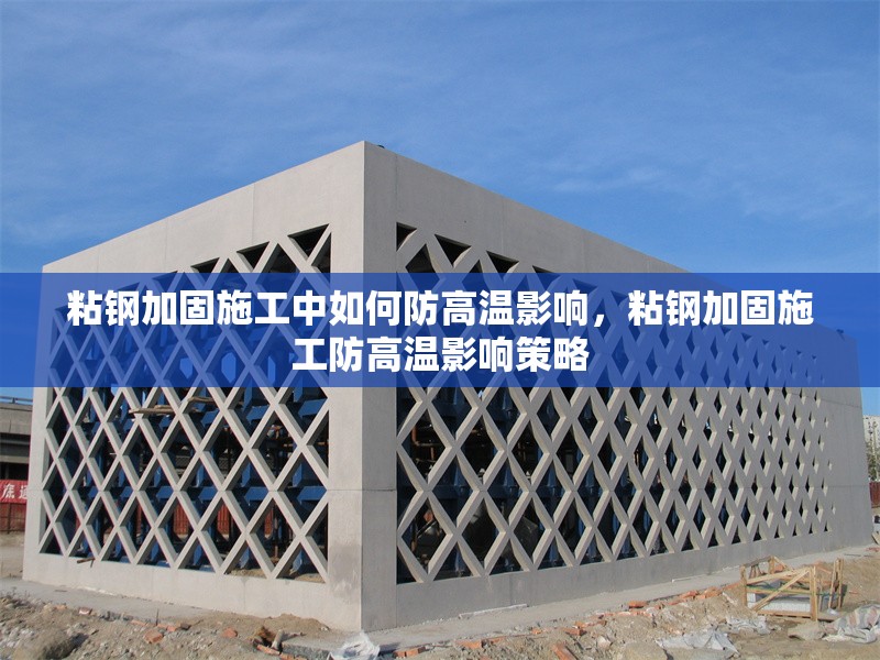 粘鋼加固施工中如何防高溫影響，粘鋼加固施工防高溫影響策略
