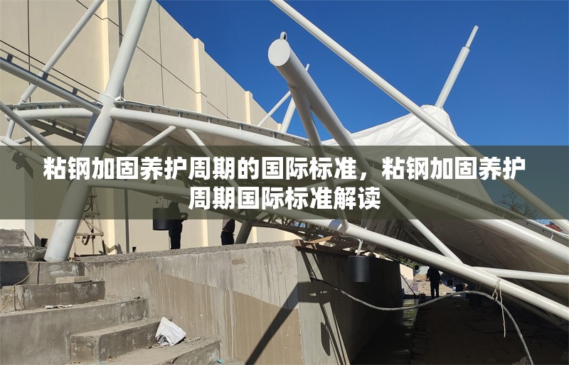 粘鋼加固養(yǎng)護(hù)周期的國際標(biāo)準(zhǔn)，粘鋼加固養(yǎng)護(hù)周期國際標(biāo)準(zhǔn)解讀 行業(yè)新聞 第6張