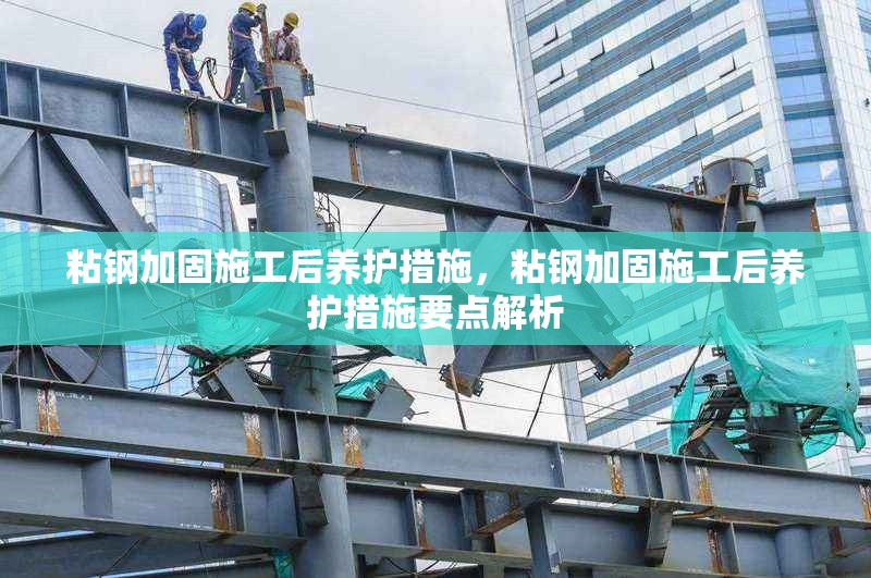 粘鋼加固施工后養(yǎng)護措施，粘鋼加固施工后養(yǎng)護措施要點解析