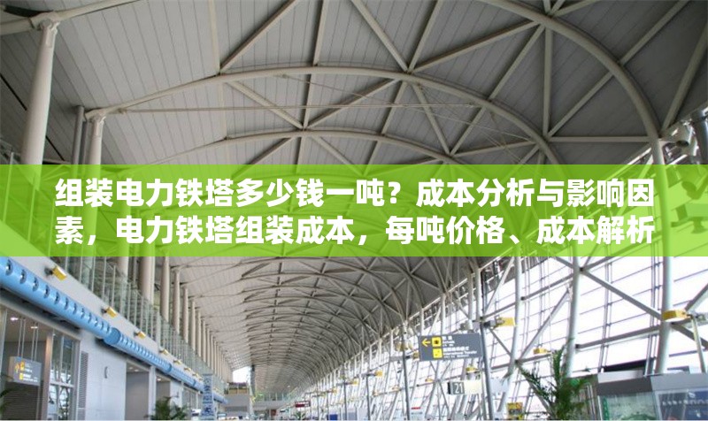 組裝電力鐵塔多少錢(qián)一噸？成本分析與影響因素，電力鐵塔組裝成本，每噸價(jià)格、成本解析及影響因素 行業(yè)新聞