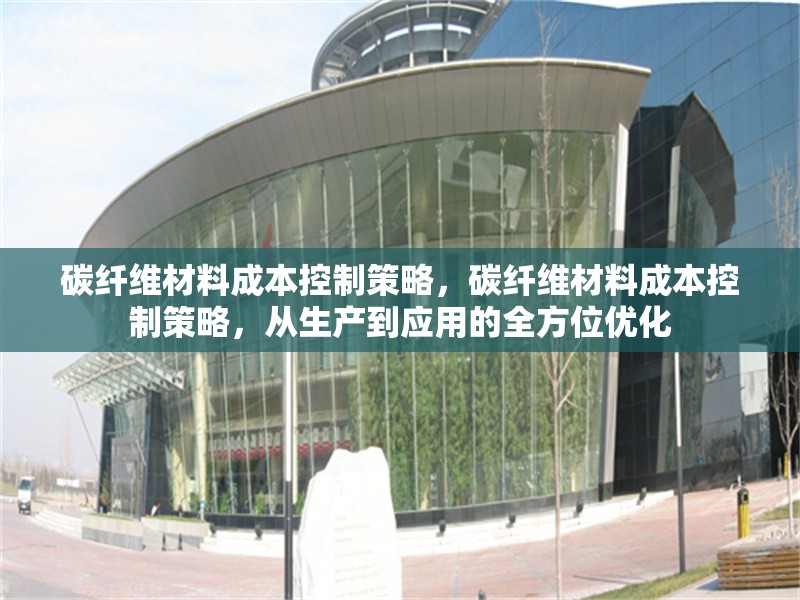 碳纖維材料成本控制策略，碳纖維材料成本控制策略，從生產(chǎn)到應(yīng)用的全方位優(yōu)化