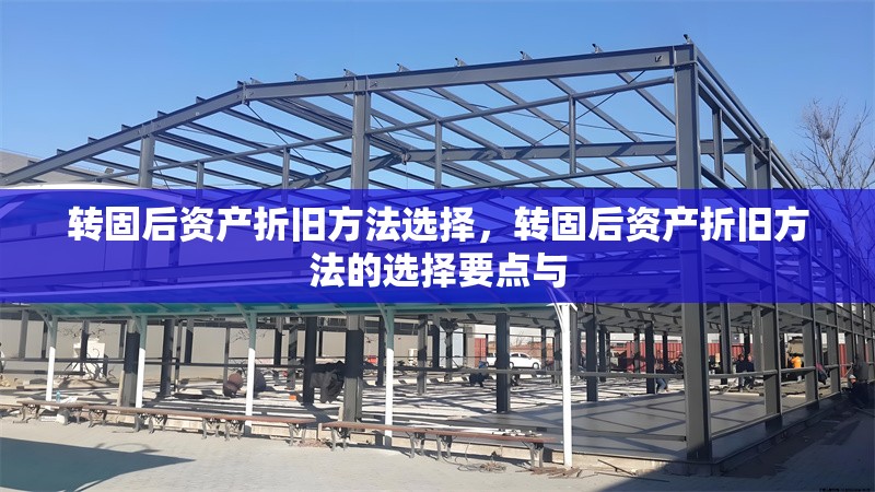 轉(zhuǎn)固后資產(chǎn)折舊方法選擇，轉(zhuǎn)固后資產(chǎn)折舊方法的選擇要點(diǎn)與