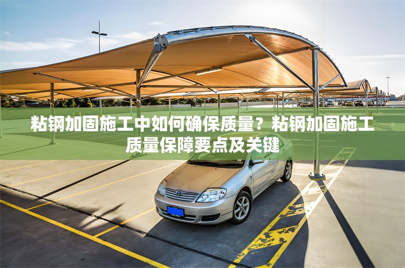 粘鋼加固施工中如何確保質(zhì)量？粘鋼加固施工質(zhì)量保障要點(diǎn)及關(guān)鍵