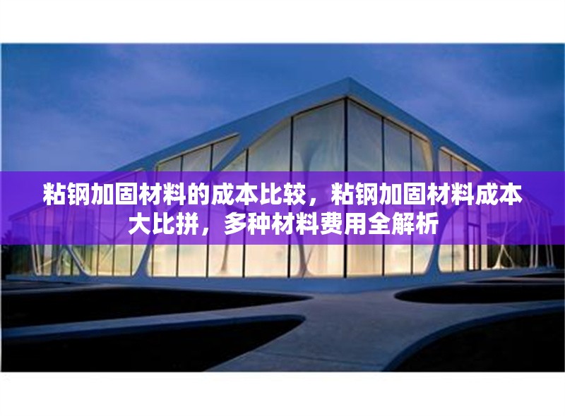 粘鋼加固材料的成本比較，粘鋼加固材料成本大比拼，多種材料費(fèi)用全解析 行業(yè)新聞 第6張