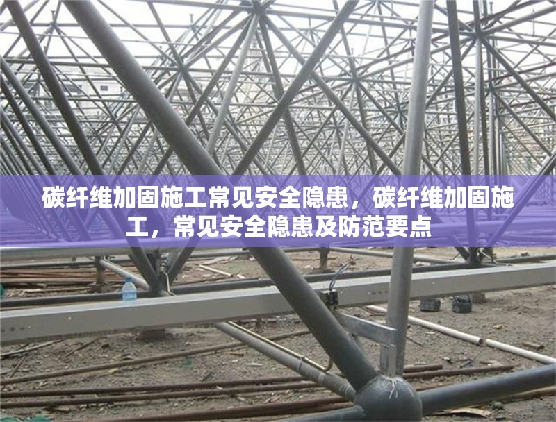 碳纖維加固施工常見安全隱患，碳纖維加固施工，常見安全隱患及防范要點