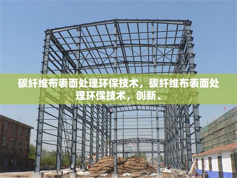 碳纖維布表面處理環(huán)保技術(shù)，碳纖維布表面處理環(huán)保技術(shù)，創(chuàng)新、創(chuàng)新碳纖維布表面處理環(huán)保技術(shù)研究與應(yīng)用 行業(yè)新聞 第1張