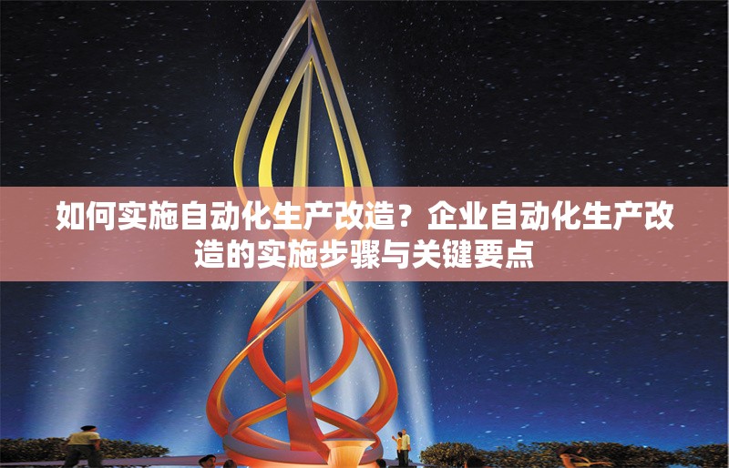 如何實施自動化生產改造？企業(yè)自動化生產改造的實施步驟與關鍵要點