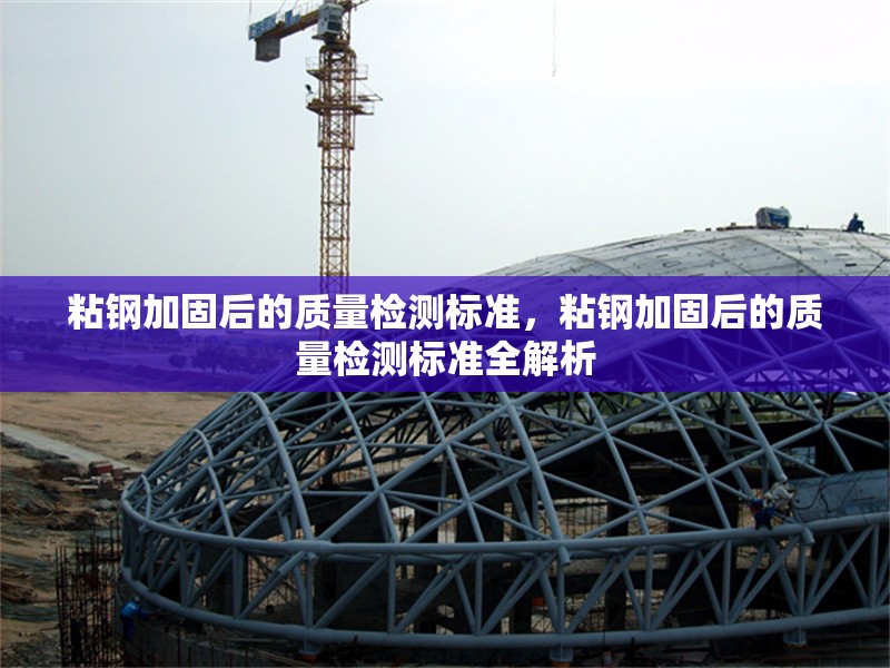 粘鋼加固后的質(zhì)量檢測標(biāo)準(zhǔn)，粘鋼加固后的質(zhì)量檢測標(biāo)準(zhǔn)全解析