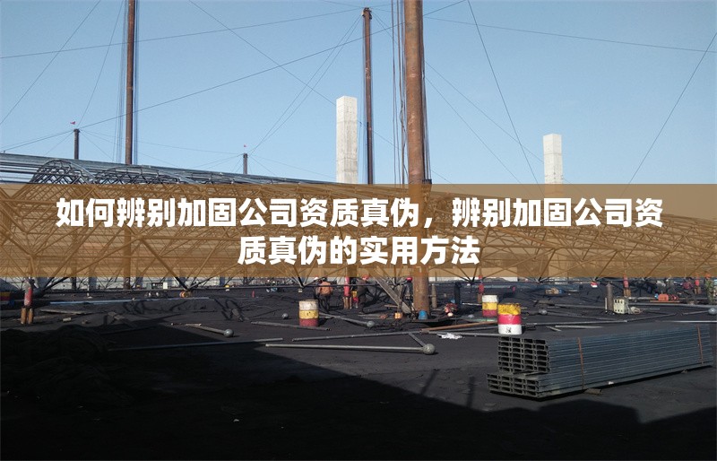 如何辨別加固公司資質(zhì)真?zhèn)?，辨別加固公司資質(zhì)真?zhèn)蔚膶?shí)用方法