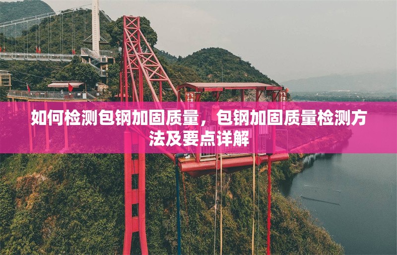 如何檢測包鋼加固質(zhì)量，包鋼加固質(zhì)量檢測方法及要點詳解