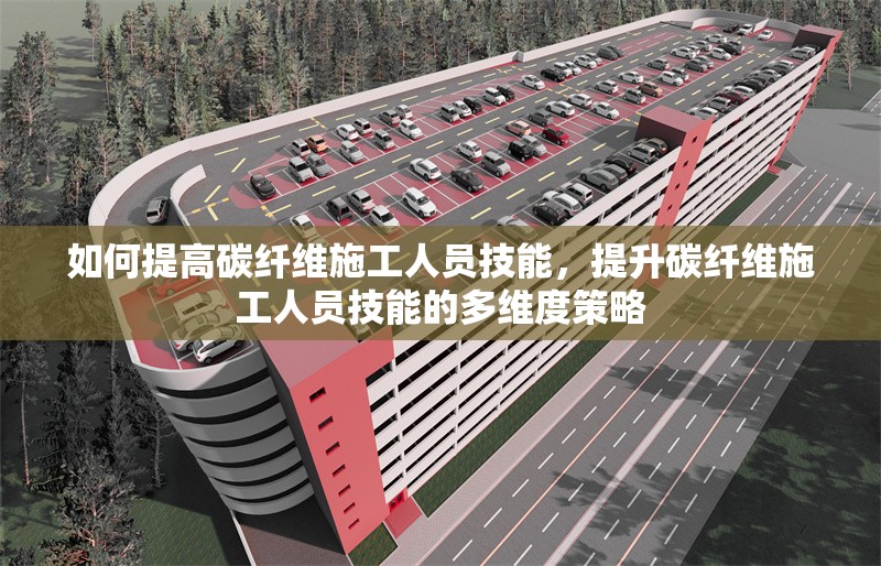 如何提高碳纖維施工人員技能，提升碳纖維施工人員技能的多維度策略 行業(yè)新聞 第1張