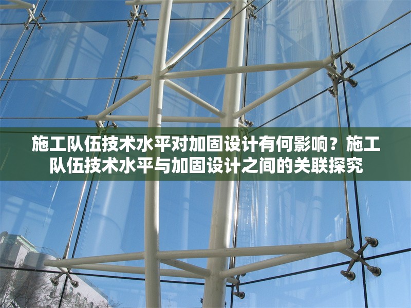 施工隊(duì)伍技術(shù)水平對(duì)加固設(shè)計(jì)有何影響？施工隊(duì)伍技術(shù)水平與加固設(shè)計(jì)之間的關(guān)聯(lián)探究 行業(yè)新聞 第6張
