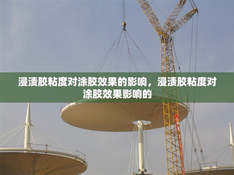 浸漬膠粘度對涂膠效果的影響，浸漬膠粘度對涂膠效果影響的 行業(yè)新聞 第1張