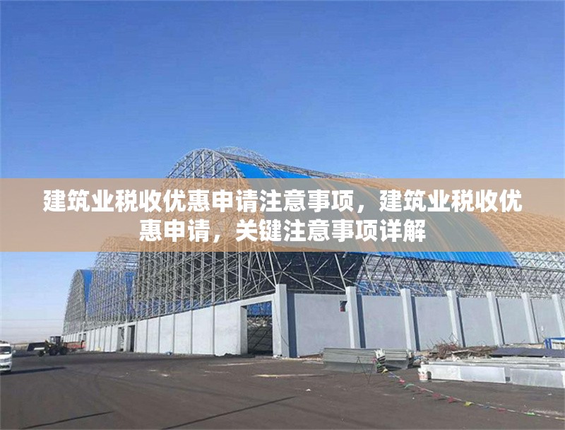 建筑業(yè)稅收優(yōu)惠申請(qǐng)注意事項(xiàng)，建筑業(yè)稅收優(yōu)惠申請(qǐng)，關(guān)鍵注意事項(xiàng)詳解