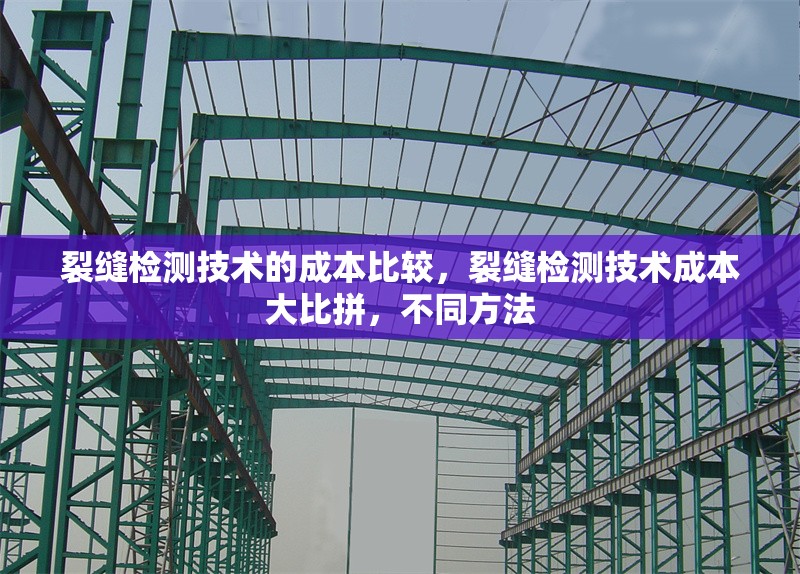 裂縫檢測技術(shù)的成本比較，裂縫檢測技術(shù)成本大比拼，不同方法 行業(yè)新聞 第1張