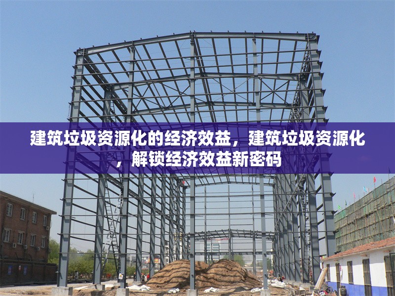 建筑垃圾資源化的經(jīng)濟(jì)效益，建筑垃圾資源化，解鎖經(jīng)濟(jì)效益新密碼