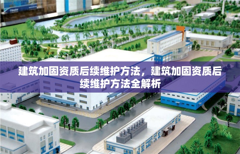 建筑加固資質(zhì)后續(xù)維護方法，建筑加固資質(zhì)后續(xù)維護方法全解析 行業(yè)新聞 第1張