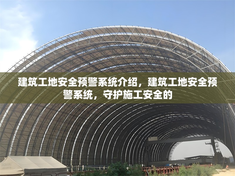 建筑工地安全預(yù)警系統(tǒng)介紹，建筑工地安全預(yù)警系統(tǒng)，守護施工安全的 行業(yè)新聞 第1張