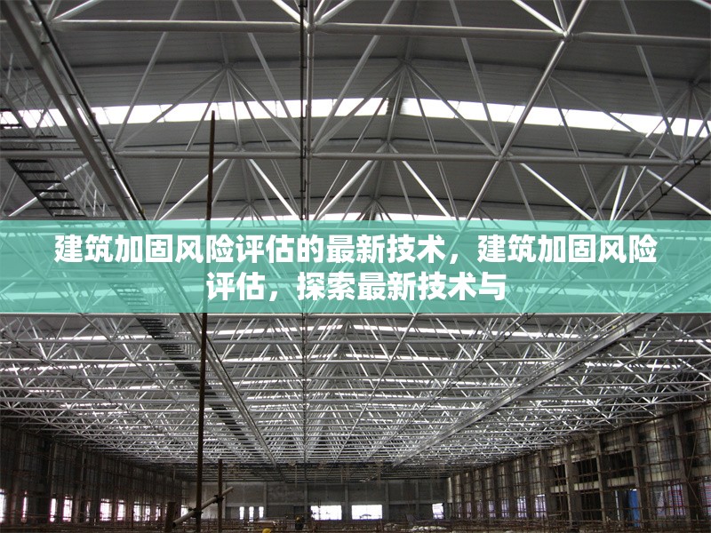 建筑加固風(fēng)險(xiǎn)評(píng)估的最新技術(shù)，建筑加固風(fēng)險(xiǎn)評(píng)估，探索最新技術(shù)與