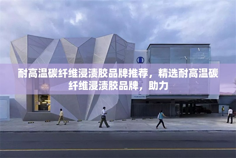 耐高溫碳纖維浸漬膠品牌推薦，精選耐高溫碳纖維浸漬膠品牌，助力